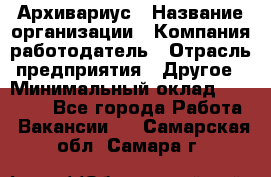 Архивариус › Название организации ­ Компания-работодатель › Отрасль предприятия ­ Другое › Минимальный оклад ­ 18 000 - Все города Работа » Вакансии   . Самарская обл.,Самара г.